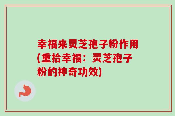 幸福来灵芝孢子粉作用(重拾幸福：灵芝孢子粉的神奇功效)