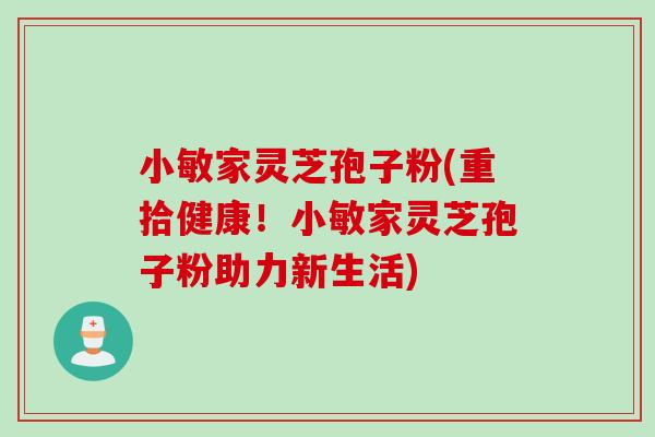 小敏家灵芝孢子粉(重拾健康！小敏家灵芝孢子粉助力新生活)