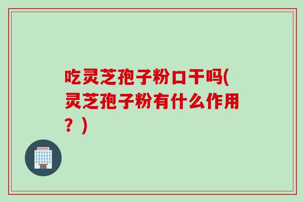 吃灵芝孢子粉口干吗(灵芝孢子粉有什么作用？)