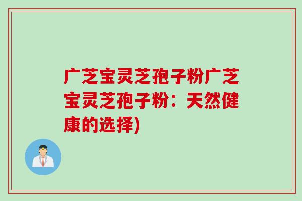 广芝宝灵芝孢子粉广芝宝灵芝孢子粉：天然健康的选择)