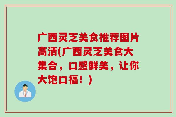 广西灵芝美食推荐图片高清(广西灵芝美食大集合，口感鲜美，让你大饱口福！)