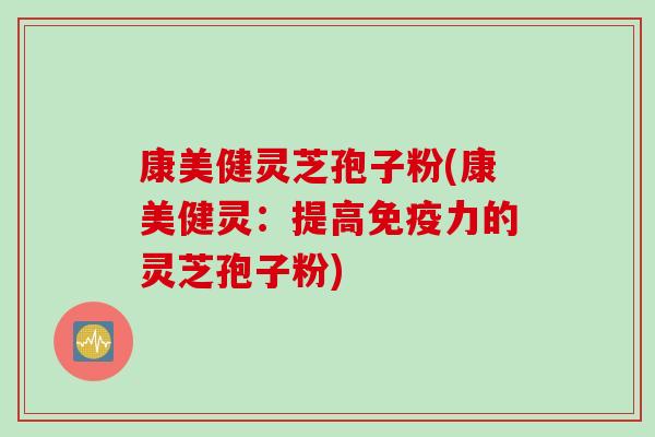 康美健灵芝孢子粉(康美健灵：提高免疫力的灵芝孢子粉)