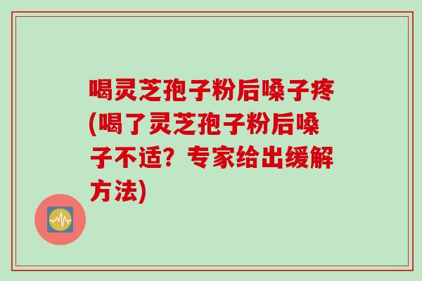 喝灵芝孢子粉后嗓子疼(喝了灵芝孢子粉后嗓子不适？专家给出缓解方法)