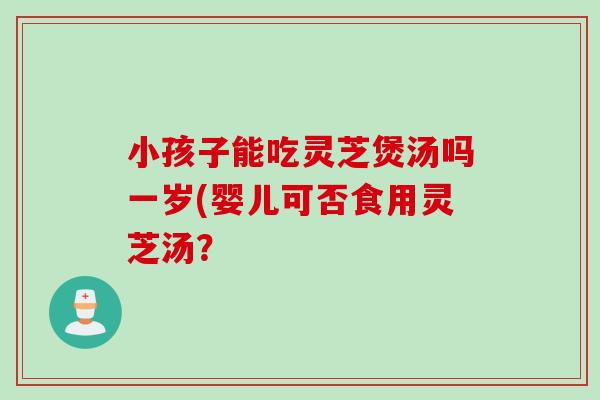 小孩子能吃灵芝煲汤吗一岁(婴儿可否食用灵芝汤？