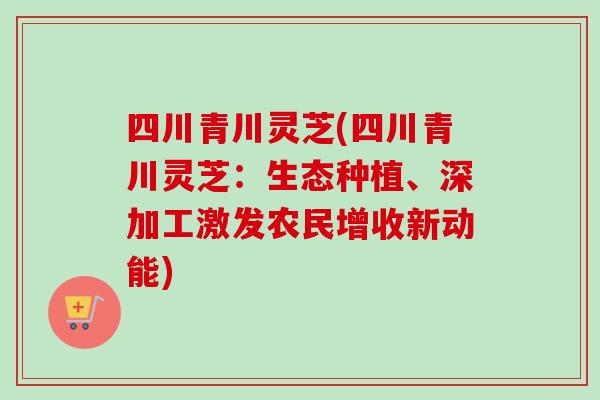 四川青川灵芝(四川青川灵芝：生态种植、深加工激发农民增收新动能)