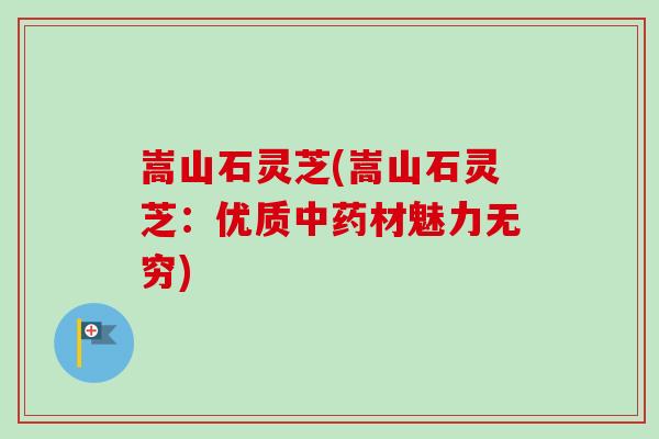 嵩山石灵芝(嵩山石灵芝：优质材魅力无穷)