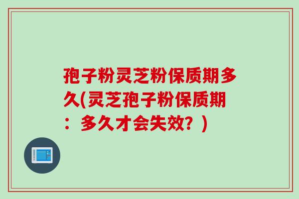 孢子粉灵芝粉保质期多久(灵芝孢子粉保质期：多久才会失效？)