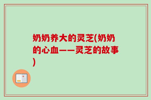 奶奶养大的灵芝(奶奶的心血——灵芝的故事)