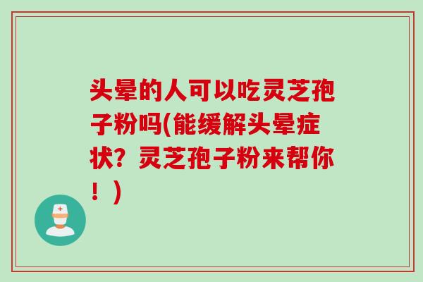 头晕的人可以吃灵芝孢子粉吗(能缓解头晕症状？灵芝孢子粉来帮你！)