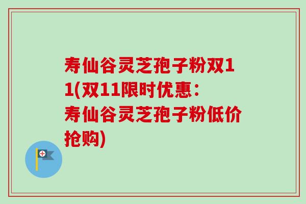 寿仙谷灵芝孢子粉双11(双11限时优惠:寿仙谷灵芝孢子粉低价抢购) 寿仙谷灵芝孢子粉双11(双11限时优惠:寿仙谷灵芝孢子粉低价抢购)