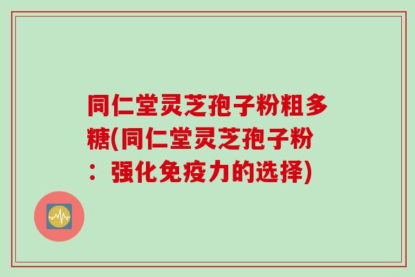 同仁堂灵芝孢子粉粗多糖(同仁堂灵芝孢子粉:强化免疫力的选择) 同仁堂灵芝孢子粉粗多糖(同仁堂灵芝孢子粉:强化免疫力的选择)