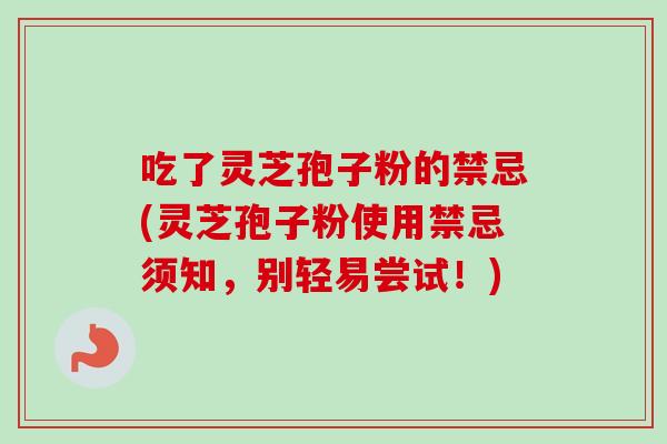 吃了灵芝孢子粉的禁忌(灵芝孢子粉使用禁忌须知，别轻易尝试！)