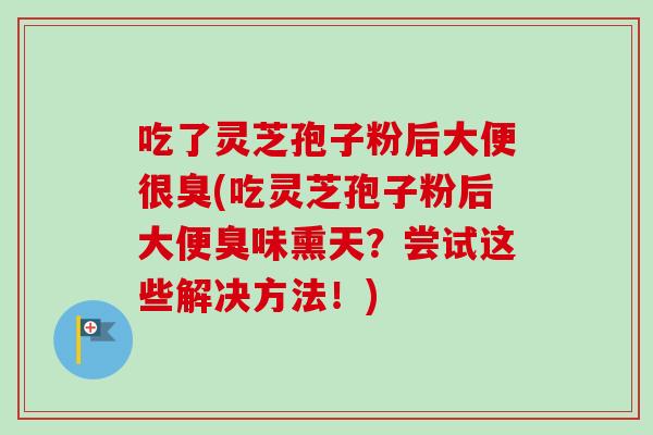 吃了灵芝孢子粉后大便很臭(吃灵芝孢子粉后大便臭味熏天？尝试这些解决方法！)