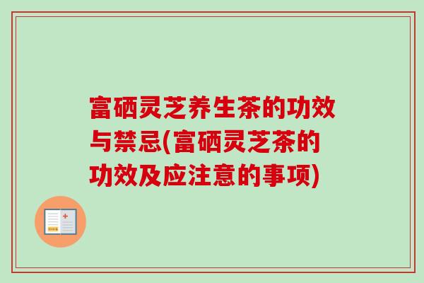 富硒灵芝养生茶的功效与禁忌(富硒灵芝茶的功效及应注意的事项)