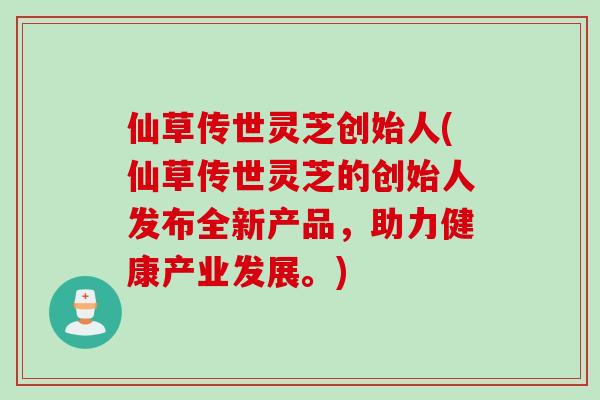 仙草传世灵芝创始人(仙草传世灵芝的创始人发布全新产品，助力健康产业发展。)