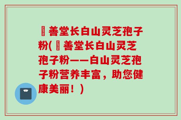 堉善堂长白山灵芝孢子粉(堉善堂长白山灵芝孢子粉——白山灵芝孢子粉营养丰富，助您健康美丽！)