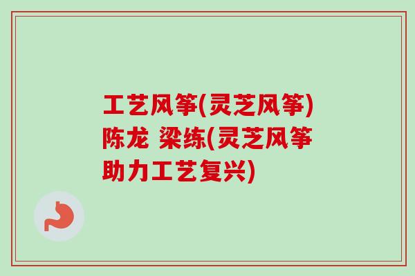 工艺风筝(灵芝风筝)陈龙 梁练(灵芝风筝助力工艺复兴)