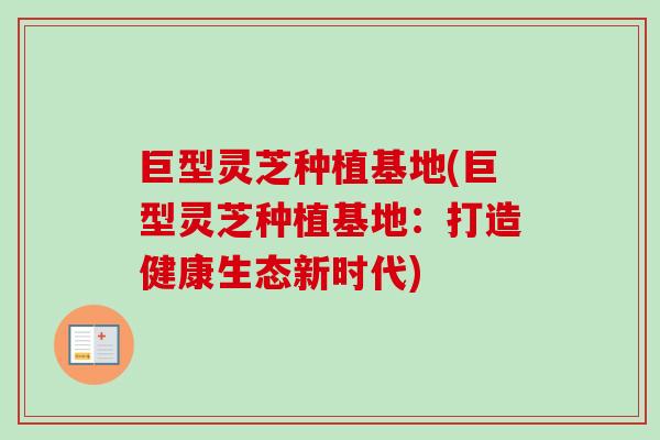巨型灵芝种植基地(巨型灵芝种植基地:打造健康生态新时代) 巨型灵芝种植基地(巨型灵芝种植基地:打造健康生态新时代)
