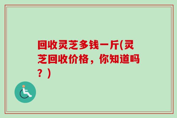 回收灵芝多钱一斤(灵芝回收价格，你知道吗？)
