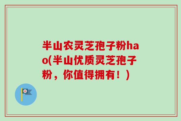 半山农灵芝孢子粉hao(半山优质灵芝孢子粉，你值得拥有！)