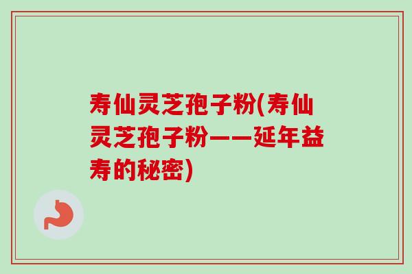 寿仙灵芝孢子粉(寿仙灵芝孢子粉——延年益寿的秘密)