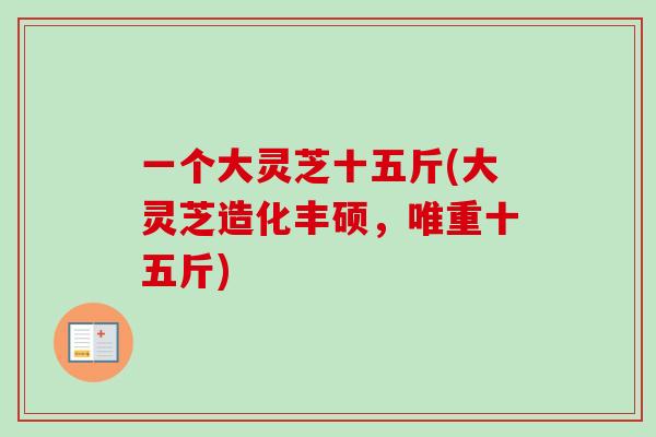一个大灵芝十五斤(大灵芝造化丰硕，唯重十五斤)