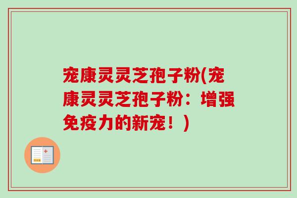宠康灵灵芝孢子粉(宠康灵灵芝孢子粉：增强免疫力的新宠！)