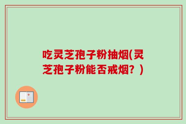 吃灵芝孢子粉抽烟(灵芝孢子粉能否戒烟？)