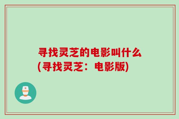 寻找灵芝的电影叫什么(寻找灵芝：电影版)