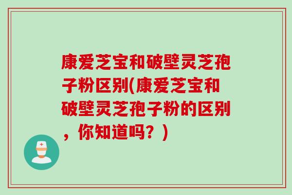 康爱芝宝和破壁灵芝孢子粉区别(康爱芝宝和破壁灵芝孢子粉的区别，你知道吗？)