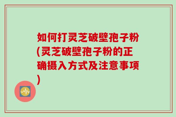 如何打灵芝破壁孢子粉(灵芝破壁孢子粉的正确摄入方式及注意事项)