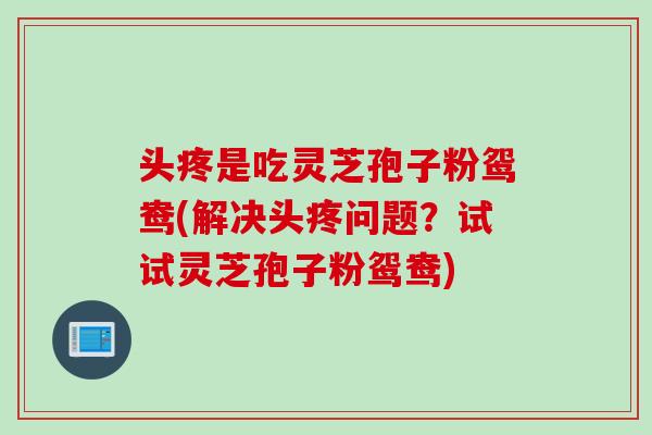 头疼是吃灵芝孢子粉鸳鸯(解决头疼问题？试试灵芝孢子粉鸳鸯)
