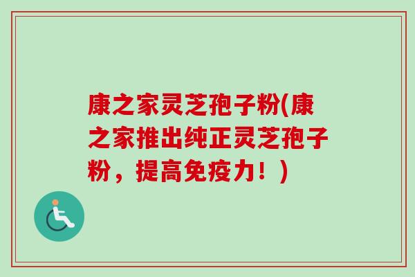 康之家灵芝孢子粉(康之家推出纯正灵芝孢子粉，提高免疫力！)