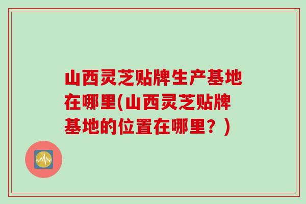 山西灵芝贴牌生产基地在哪里(山西灵芝贴牌基地的位置在哪里？)