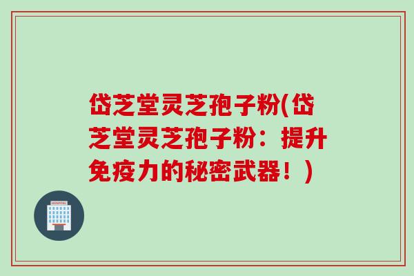 岱芝堂灵芝孢子粉(岱芝堂灵芝孢子粉:提升免疫力的秘密武器!) 岱芝堂灵芝孢子粉(岱芝堂灵芝孢子粉:提升免疫力的秘密武器!)
