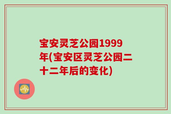 宝安灵芝公园1999年(宝安区灵芝公园二十二年后的变化)