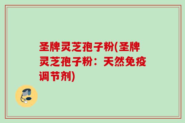 圣牌灵芝孢子粉(圣牌灵芝孢子粉：天然免疫调节剂)