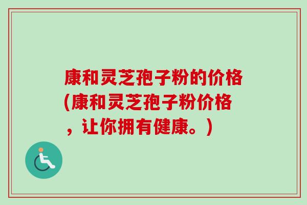康和灵芝孢子粉的价格(康和灵芝孢子粉价格，让你拥有健康。)