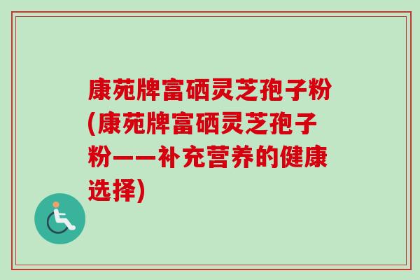 康苑牌富硒灵芝孢子粉(康苑牌富硒灵芝孢子粉——补充营养的健康选择)