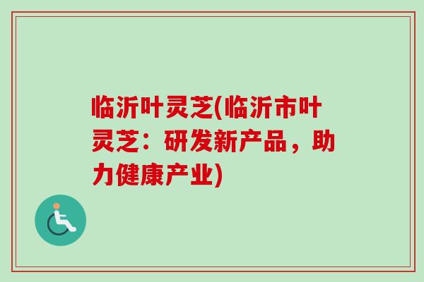 临沂叶灵芝(临沂市叶灵芝：研发新产品，助力健康产业)