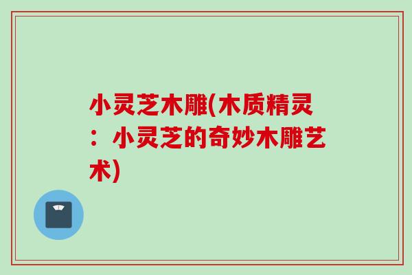 小灵芝木雕(木质精灵：小灵芝的奇妙木雕艺术)