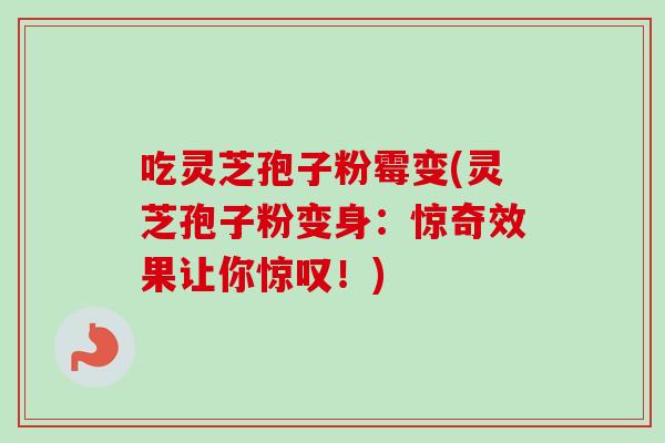 吃灵芝孢子粉霉变(灵芝孢子粉变身：惊奇效果让你惊叹！)
