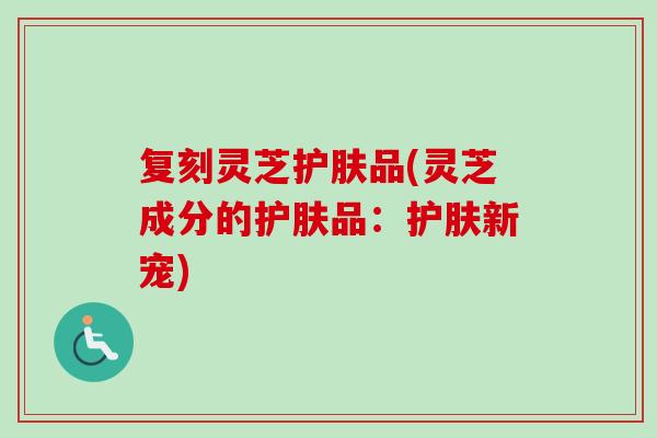 复刻灵芝护肤品(灵芝成分的护肤品：护肤新宠)