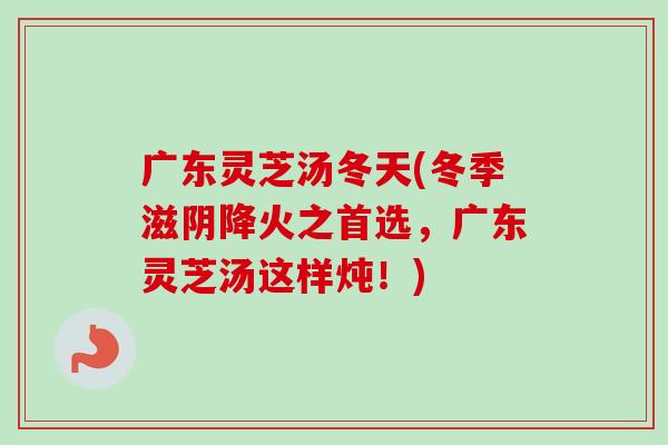 广东灵芝汤冬天(冬季滋阴降火之首选，广东灵芝汤这样炖！)