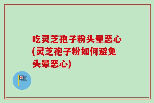 吃灵芝孢子粉头晕恶心(灵芝孢子粉如何避免头晕恶心) 吃灵芝孢子粉头晕恶心(灵芝孢子粉如何避免头晕恶心)