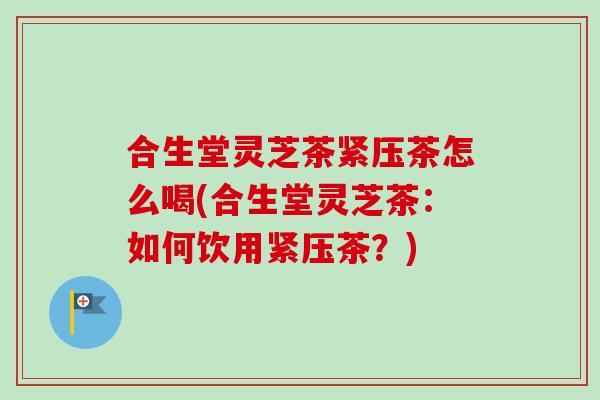 合生堂灵芝茶紧压茶怎么喝(合生堂灵芝茶:如何饮用紧压茶?) 合生堂灵芝茶紧压茶怎么喝(合生堂灵芝茶:如何饮用紧压茶?)