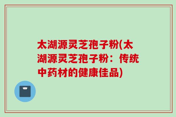 太湖源灵芝孢子粉(太湖源灵芝孢子粉：传统中药材的健康佳品)