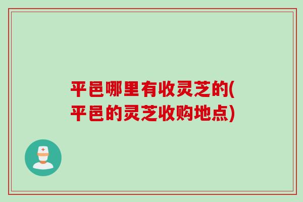 平邑哪里有收灵芝的(平邑的灵芝收购地点)