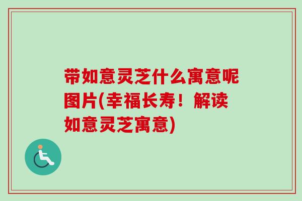 带如意灵芝什么寓意呢图片(幸福长寿！解读如意灵芝寓意)