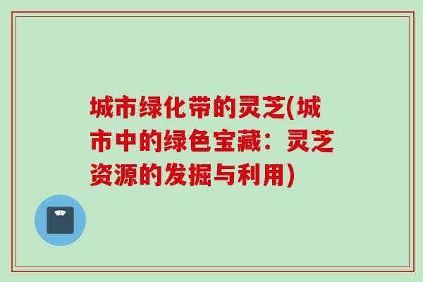 城市绿化带的灵芝(城市中的绿色宝藏：灵芝资源的发掘与利用)